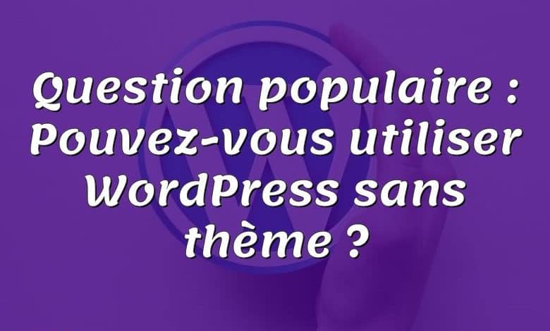 Question populaire : Pouvez-vous utiliser WordPress sans thème ?